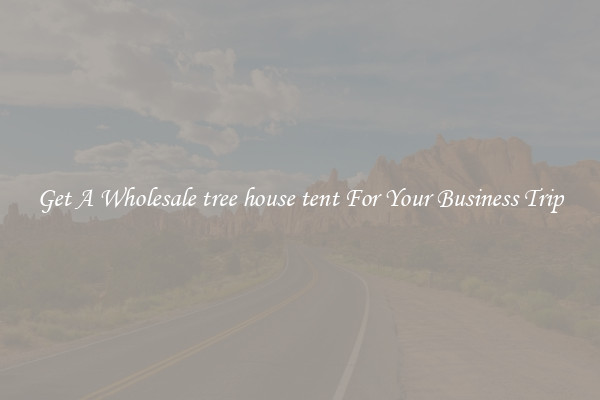 Get A Wholesale tree house tent For Your Business Trip