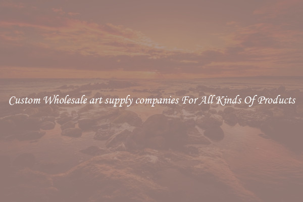 Custom Wholesale art supply companies For All Kinds Of Products