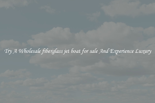Try A Wholesale fiberglass jet boat for sale And Experience Luxury