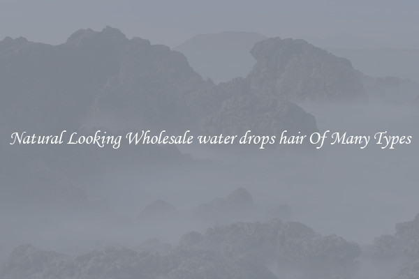 Natural Looking Wholesale water drops hair Of Many Types