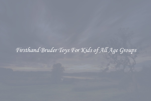 Firsthand Bruder Toys For Kids of All Age Groups
