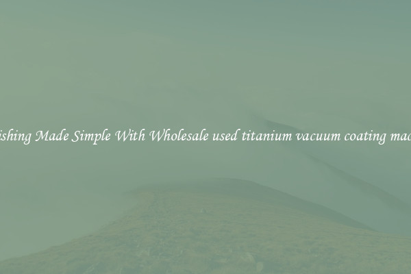 Finishing Made Simple With Wholesale used titanium vacuum coating machine