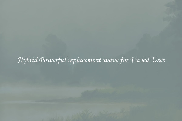 Hybrid Powerful replacement wave for Varied Uses