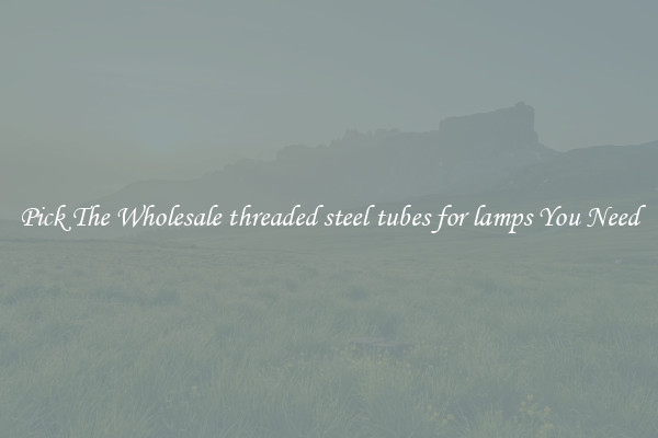 Pick The Wholesale threaded steel tubes for lamps You Need