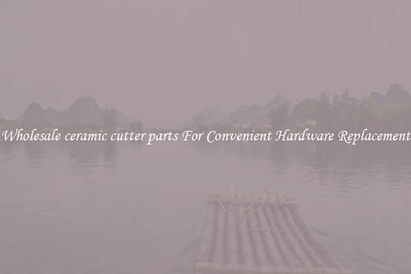 Wholesale ceramic cutter parts For Convenient Hardware Replacement