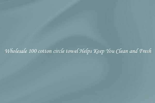 Wholesale 100 cotton circle towel Helps Keep You Clean and Fresh