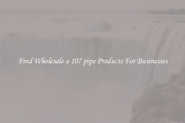 Find Wholesale a 107 pipe Products For Businesses