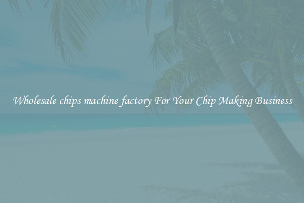 Wholesale chips machine factory For Your Chip Making Business