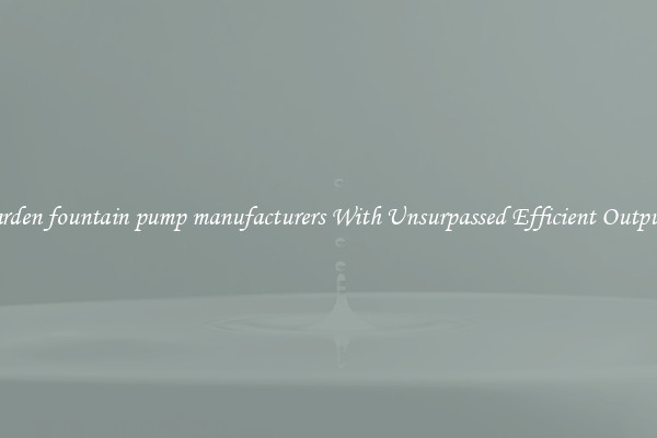 garden fountain pump manufacturers With Unsurpassed Efficient Outputs