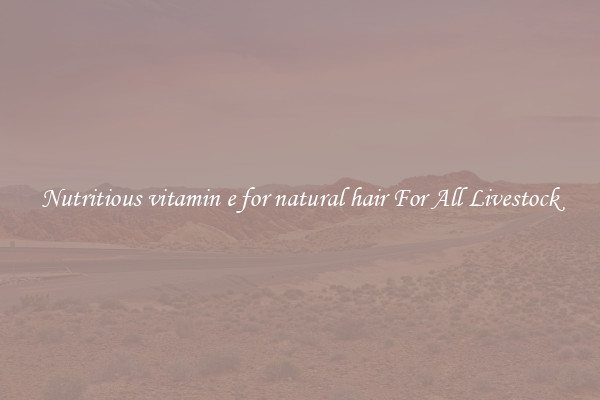 Nutritious vitamin e for natural hair For All Livestock