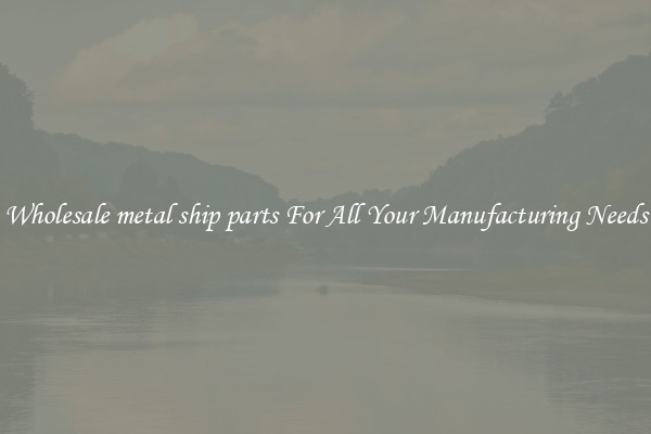 Wholesale metal ship parts For All Your Manufacturing Needs
