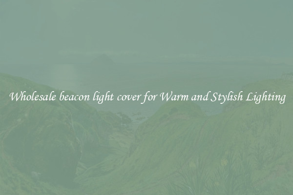 Wholesale beacon light cover for Warm and Stylish Lighting