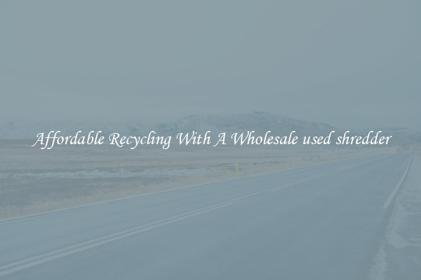 Affordable Recycling With A Wholesale used shredder