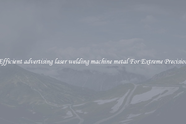 Efficient advertising laser welding machine metal For Extreme Precision