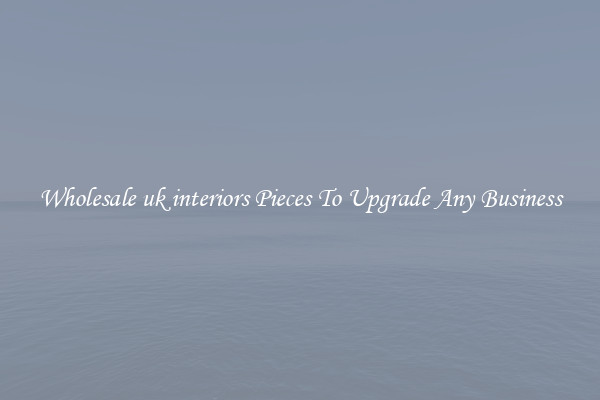 Wholesale uk interiors Pieces To Upgrade Any Business