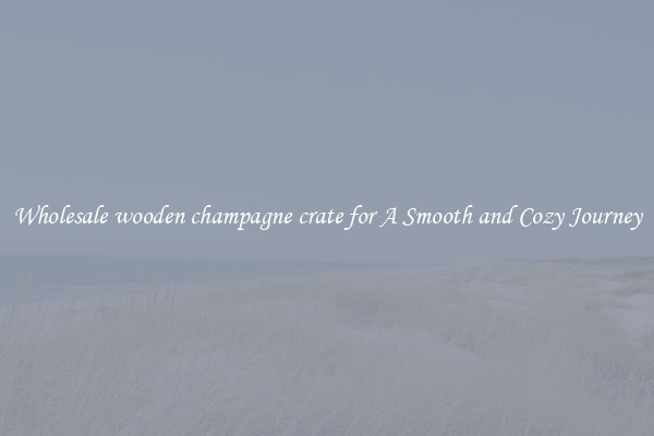 Wholesale wooden champagne crate for A Smooth and Cozy Journey