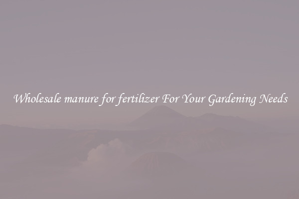 Wholesale manure for fertilizer For Your Gardening Needs