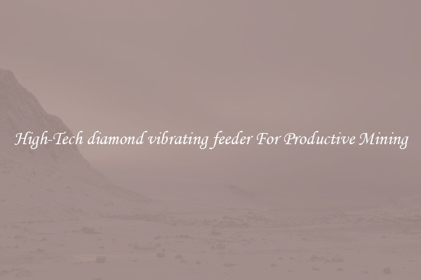 High-Tech diamond vibrating feeder For Productive Mining