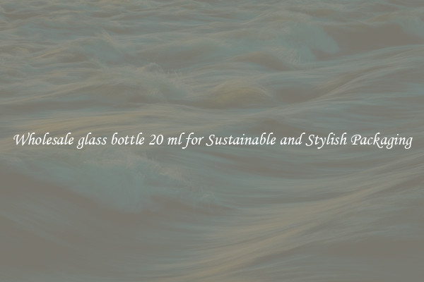Wholesale glass bottle 20 ml for Sustainable and Stylish Packaging