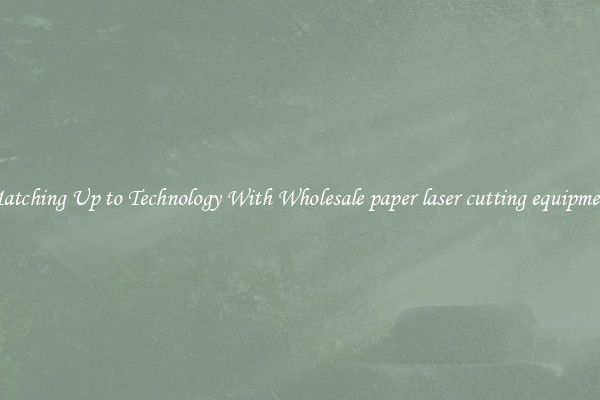 Matching Up to Technology With Wholesale paper laser cutting equipment
