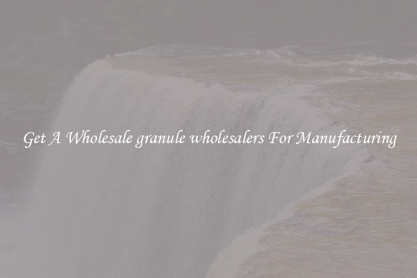 Get A Wholesale granule wholesalers For Manufacturing
