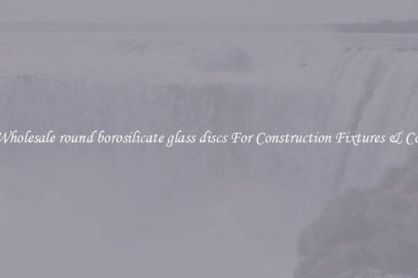 Wholesale round borosilicate glass discs For Construction Fixtures & Co.