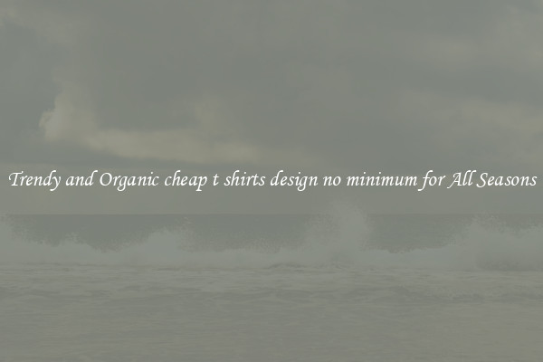 Trendy and Organic cheap t shirts design no minimum for All Seasons