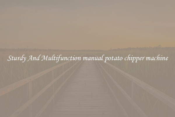 Sturdy And Multifunction manual potato chipper machine