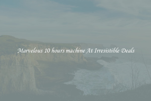 Marvelous 10 hours machine At Irresistible Deals
