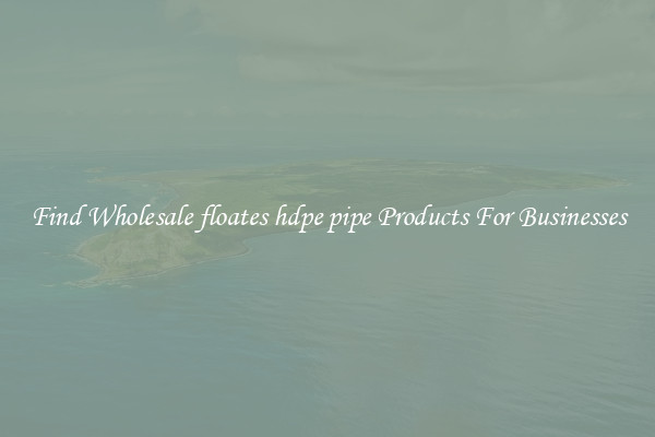 Find Wholesale floates hdpe pipe Products For Businesses