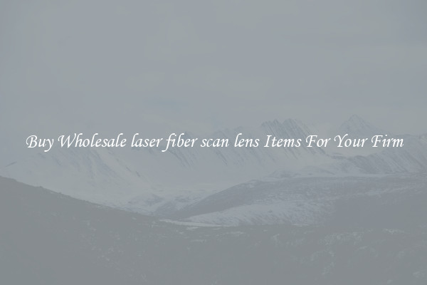 Buy Wholesale laser fiber scan lens Items For Your Firm